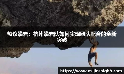 热议攀岩：杭州攀岩队如何实现团队配合的全新突破