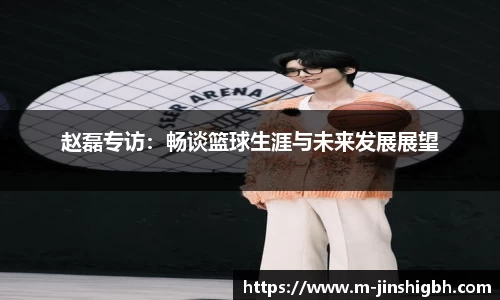 赵磊专访：畅谈篮球生涯与未来发展展望